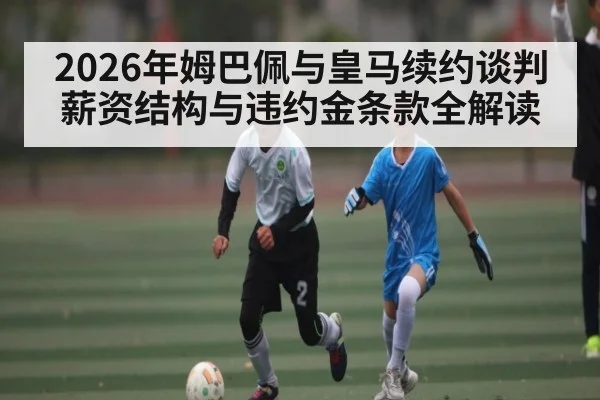 2026年姆巴佩与皇马续约谈判薪资结构与违约金条款全解读（kaiyun.com）