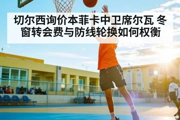 切尔西询价本菲卡中卫席尔瓦 冬窗转会费与防线轮换如何权衡（kaiyun.com）